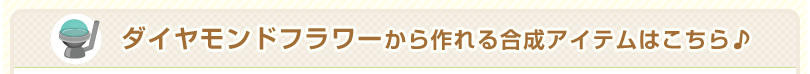 ダイヤモンドフラワーから作れる合成アイテムはこちら♪