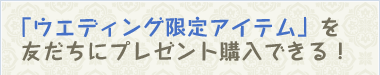 「ウエディング限定アイテム」を友だちにプレゼント購入できる！