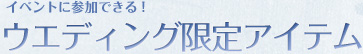 イベントに参加できる！ウエディング限定アイテム